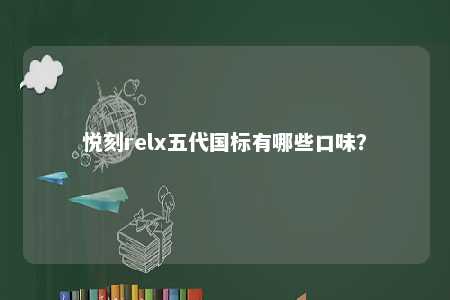 悦刻relx五代国标有哪些口味？ 